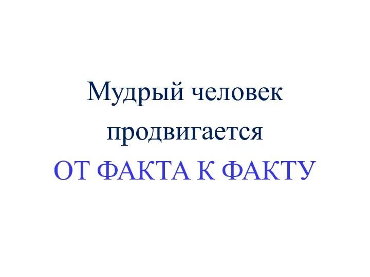 Мудрый человек продвигается ОТ ФАКТА К ФАКТУ