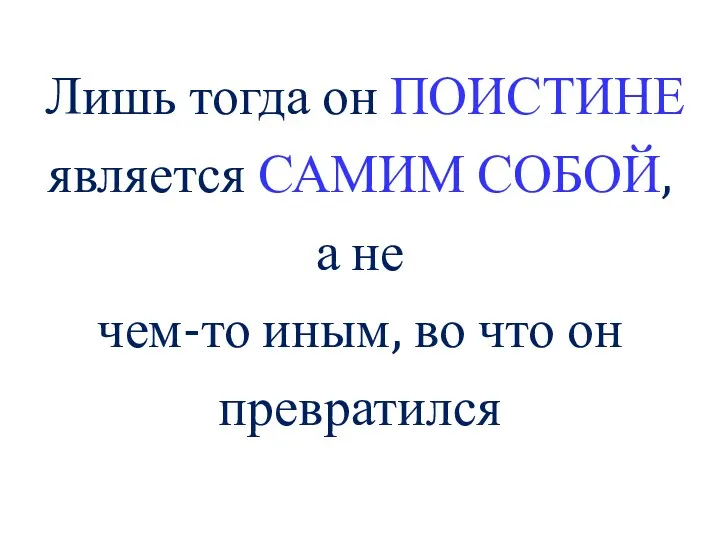 Лишь тогда он ПОИСТИНЕ является САМИМ СОБОЙ, а не чем-то иным, во что он превратился