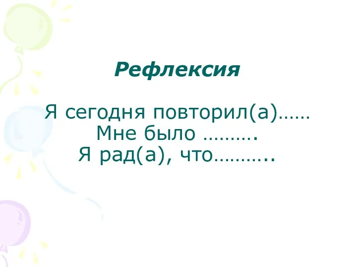 Рефлексия Я сегодня повторил(а)…… Мне было ………. Я рад(а), что………..