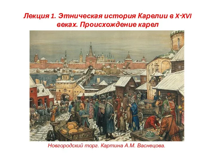 Лекция 1. Этническая история Карелии в X‑XVI веках. Происхождение карел Новгородский торг. Картина А.М. Васнецова.