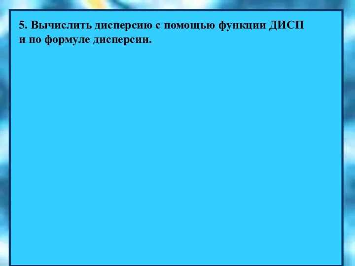 5. Вычислить дисперсию с помощью функции ДИСП и по формуле дисперсии.