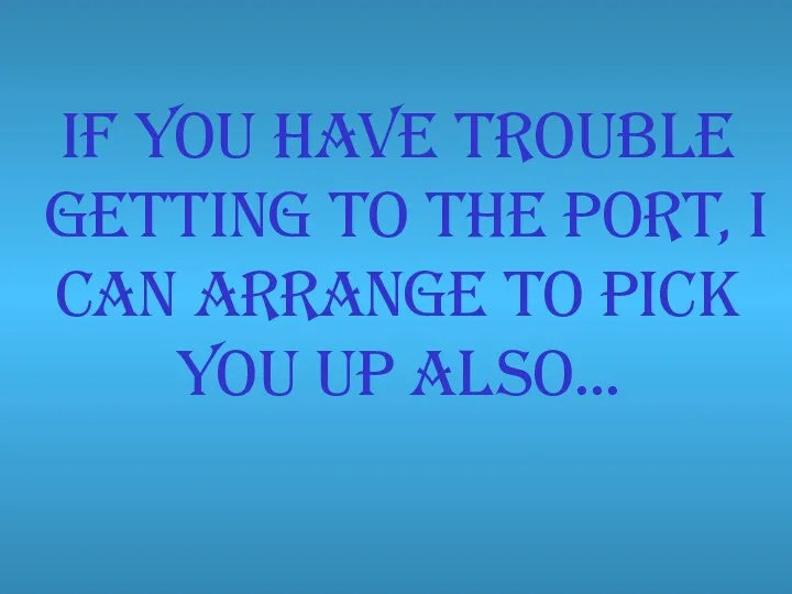 If you have trouble getting to the port, I can arrange to pick you up also…