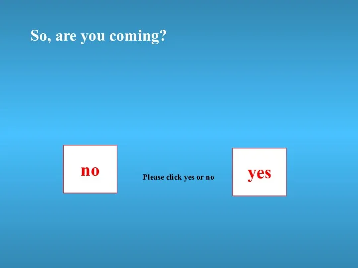 So, are you coming? no yes Please click yes or no