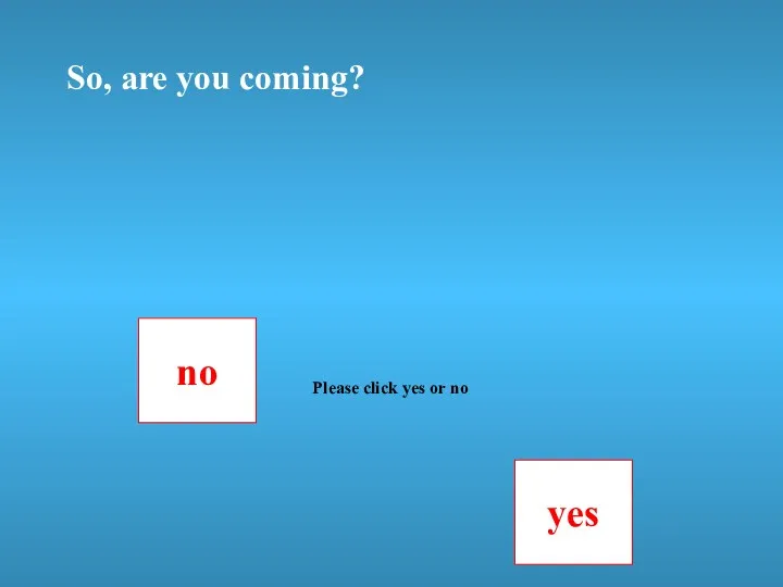 So, are you coming? no yes Please click yes or no