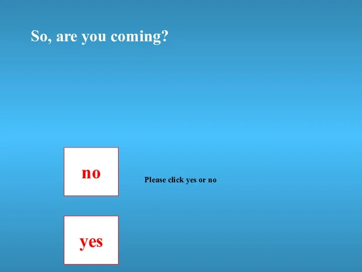 So, are you coming? no yes Please click yes or no