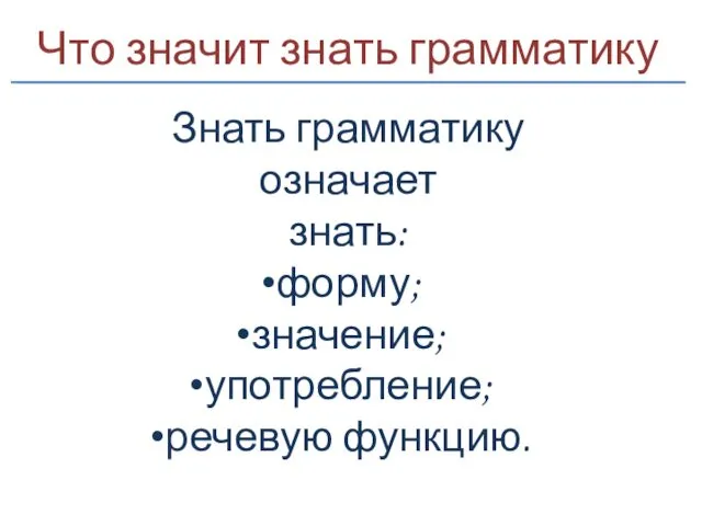 Что значит знать грамматику Знать грамматику означает знать: форму; значение; употребление; речевую функцию.