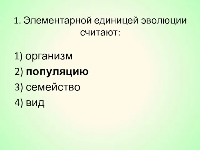 1. Элементарной единицей эволюции считают: 1) организм 2) популяцию 3) семейство 4) вид