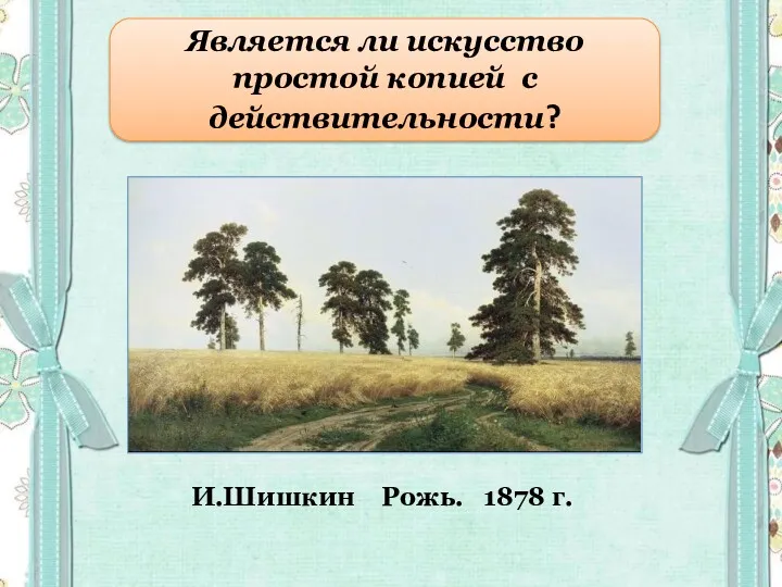 Является ли искусство простой копией с действительности? И.Шишкин Рожь. 1878 г.