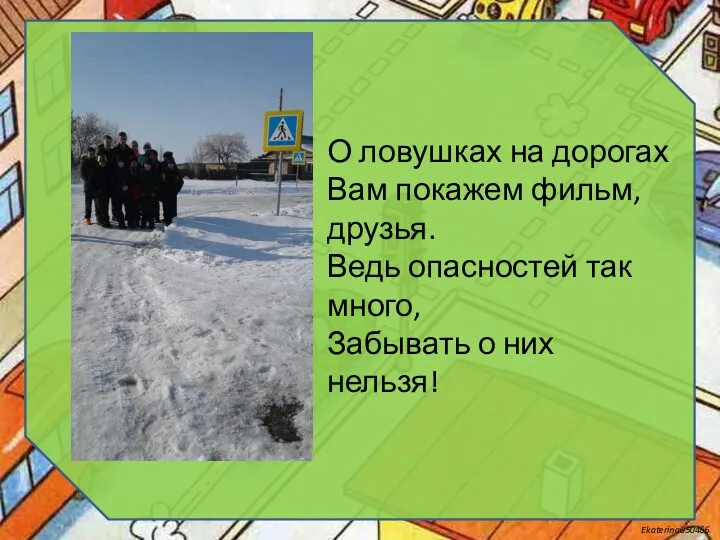 О ловушках на дорогах Вам покажем фильм, друзья. Ведь опасностей так много, Забывать о них нельзя!