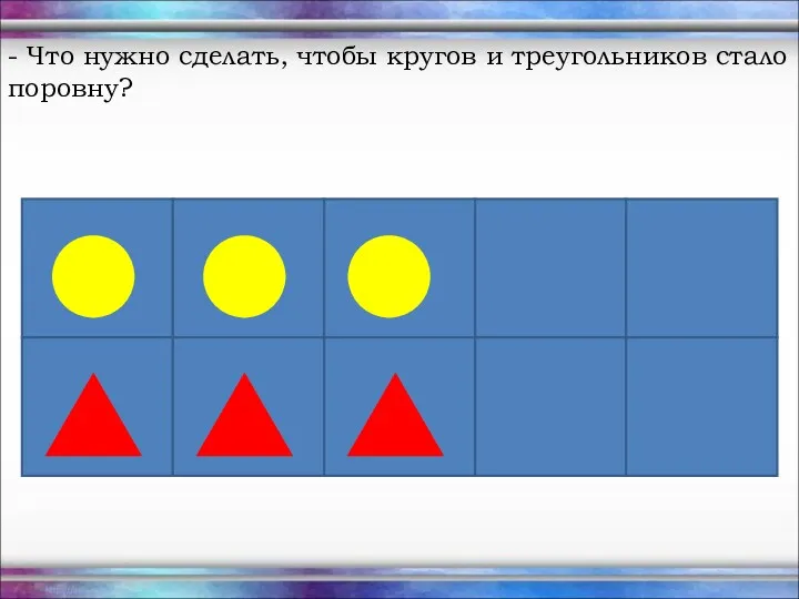 - Что нужно сделать, чтобы кругов и треугольников стало поровну?