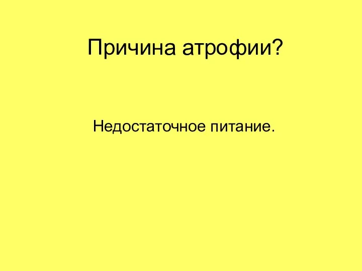 Причина атрофии? Недостаточное питание.