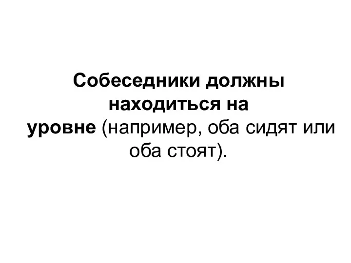 Собеседники должны находиться на уровне (например, оба сидят или оба стоят).