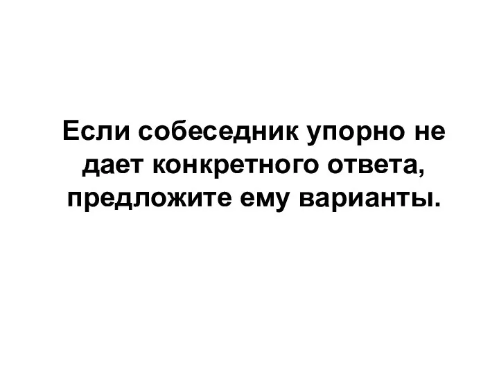 Если собеседник упорно не дает конкретного ответа, предложите ему варианты.