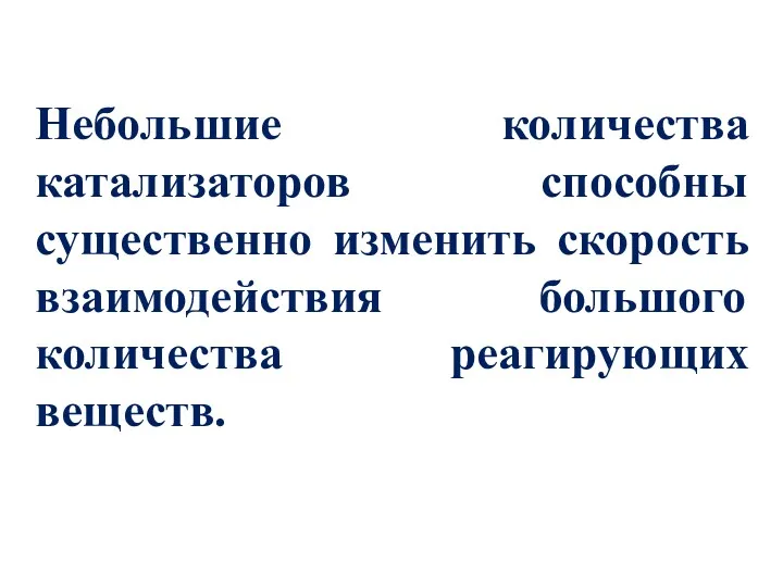 Небольшие количества катализаторов способны существенно изменить скорость взаимодействия большого количества реагирующих веществ.