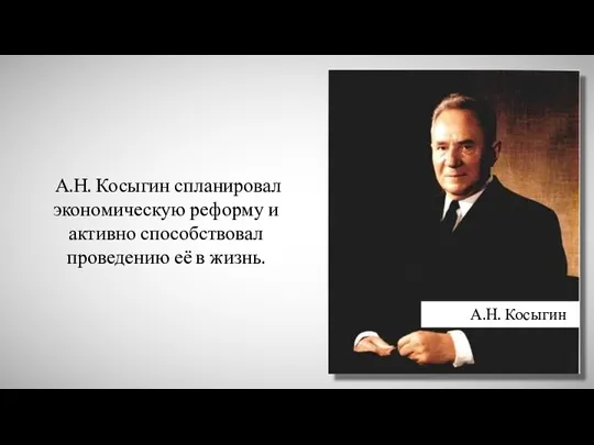 А.Н. Косыгин спланировал экономическую реформу и активно способствовал проведению её в жизнь. А.Н. Косыгин