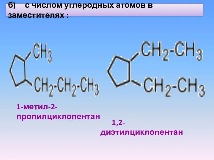 б) с числом углеродных атомов в заместителях : 1-метил-2-пропилциклопентан 1,2-диэтилциклопентан