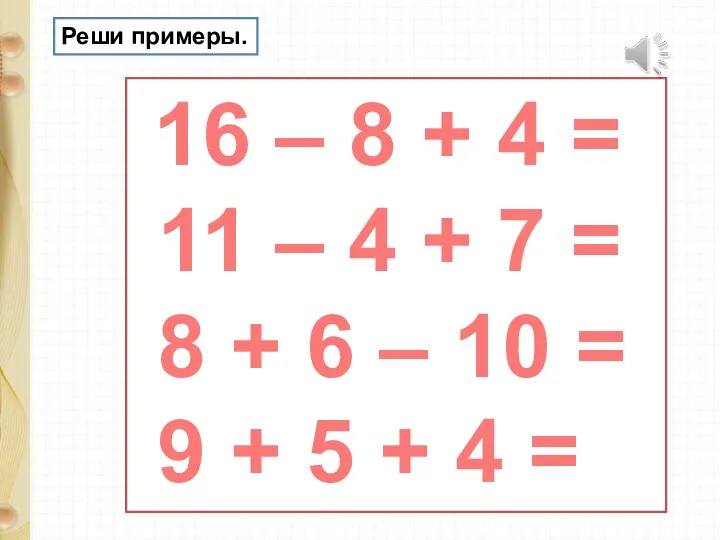 Реши примеры. 16 – 8 + 4 = 11 – 4 + 7