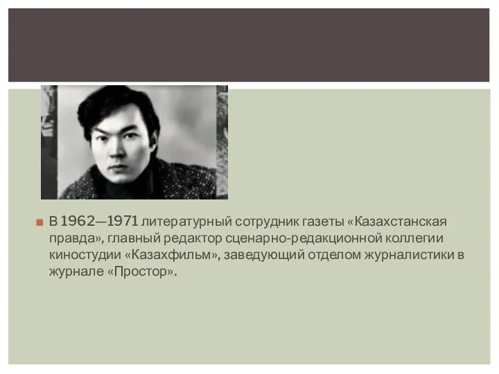 В 1962—1971 литературный сотрудник газеты «Казахстанская правда», главный редактор сценарно-редакционной коллегии киностудии «Казахфильм»,