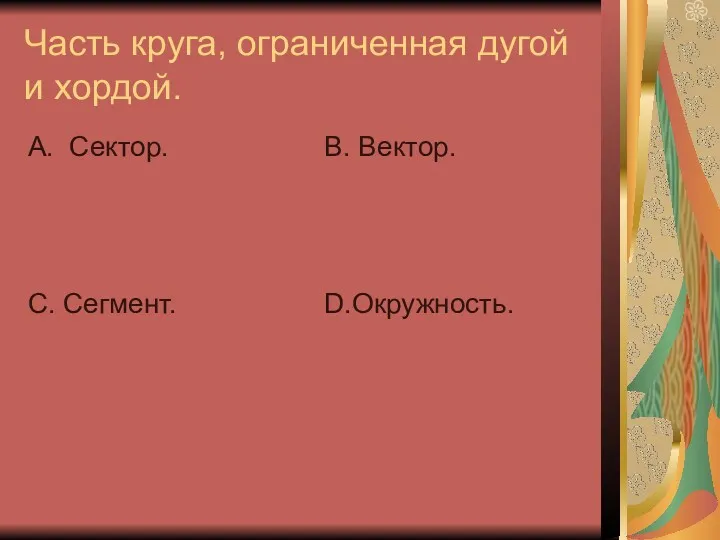 Часть круга, ограниченная дугой и хордой. А. Сектор. С. Сегмент. В. Вектор. D.Окружность.