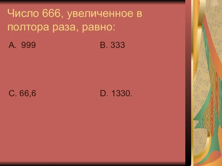 Число 666, увеличенное в полтора раза, равно: А. 999 С. 66,6 В. 333 D. 1330.