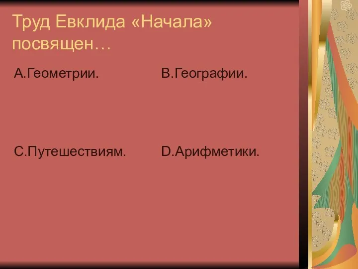 Труд Евклида «Начала» посвящен… А.Геометрии. С.Путешествиям. В.Географии. D.Арифметики.