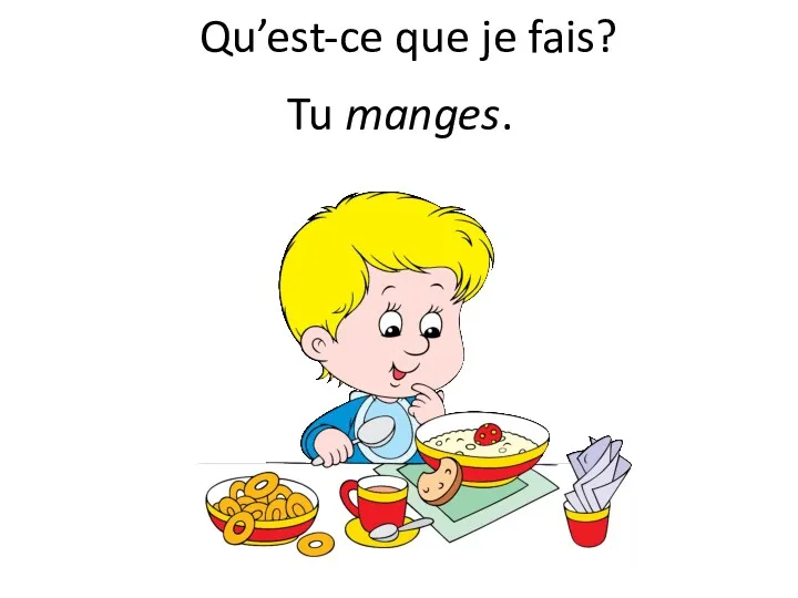 Qu’est-ce que je fais? Tu manges.