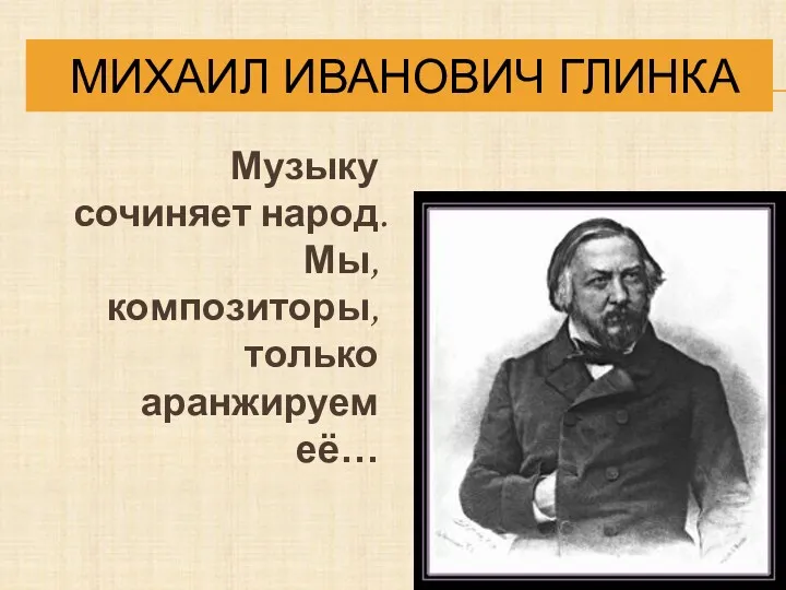 МИХАИЛ ИВАНОВИЧ ГЛИНКА Музыку сочиняет народ. Мы, композиторы, только аранжируем её…