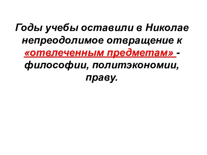 Годы учебы оставили в Николае непреодолимое отвращение к «отвлеченным предметам» - философии, политэкономии, праву.