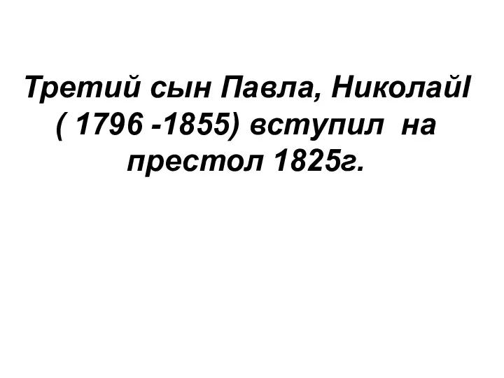 Третий сын Павла, НиколайI ( 1796 -1855) вступил на престол 1825г.