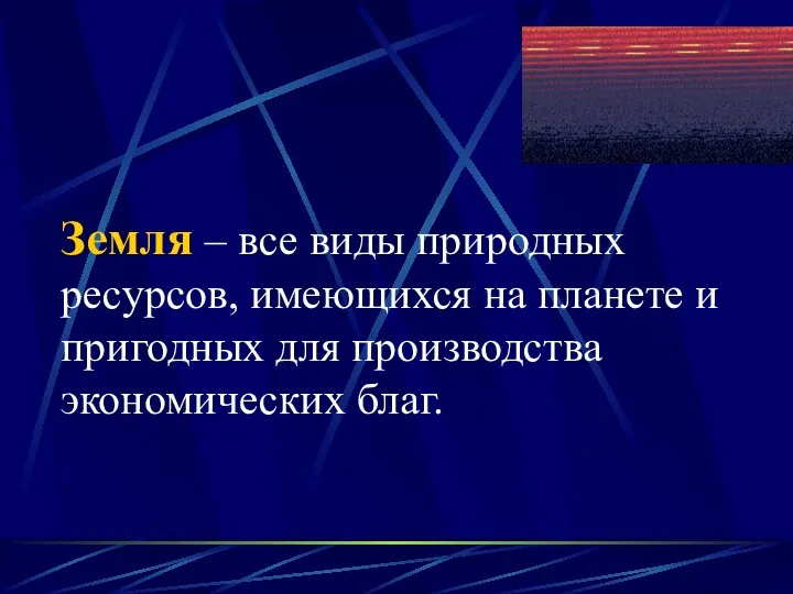 Земля – все виды природных ресурсов, имеющихся на планете и пригодных для производства экономических благ.