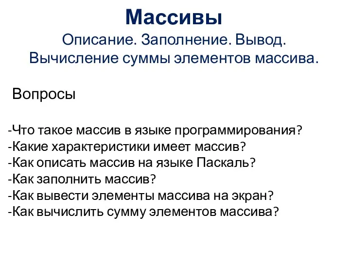 Массивы Описание. Заполнение. Вывод. Вычисление суммы элементов массива. Вопросы Что