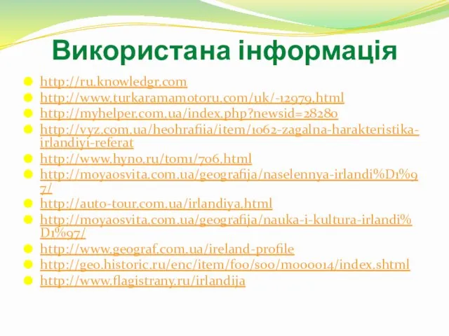 Використана інформація http://ru.knowledgr.com http://www.turkaramamotoru.com/uk/-12979.html http://myhelper.com.ua/index.php?newsid=28280 http://vyz.com.ua/heohrafiia/item/1062-zagalna-harakteristika-irlandiyi-referat http://www.hyno.ru/tom1/706.html http://moyaosvita.com.ua/geografija/naselennya-irlandi%D1%97/ http://auto-tour.com.ua/irlandiya.html http://moyaosvita.com.ua/geografija/nauka-i-kultura-irlandi%D1%97/ http://www.geograf.com.ua/ireland-profile http://geo.historic.ru/enc/item/f00/s00/m000014/index.shtml http://www.flagistrany.ru/irlandija