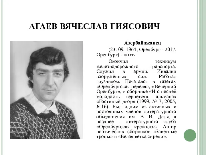 АГАЕВ ВЯЧЕСЛАВ ГИЯСОВИЧ Азербайджанец (23. 09. 1964, Оренбург - 2017, Оренбург) - поэт.