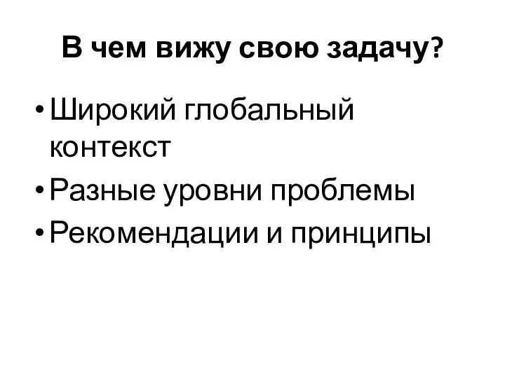 В чем вижу свою задачу? Широкий глобальный контекст Разные уровни проблемы Рекомендации и принципы