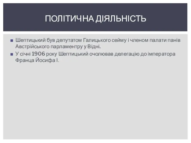 Шептицький був депутатом Галицького сейму і членом палати панів Австрійського