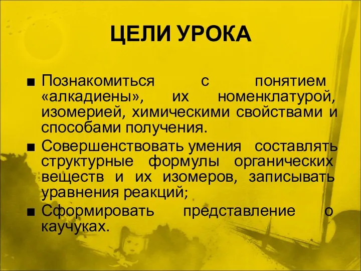 ЦЕЛИ УРОКА Познакомиться с понятием «алкадиены», их номенклатурой, изомерией, химическими