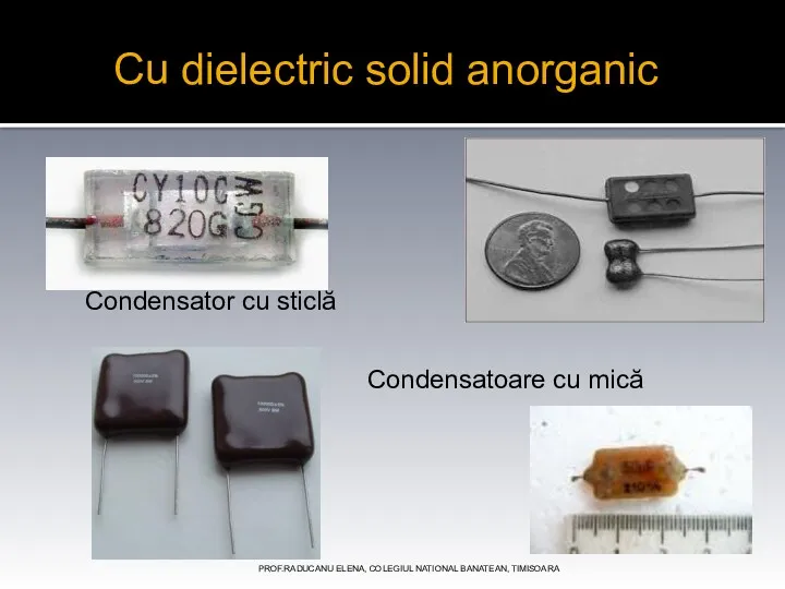 PROF.RADUCANU ELENA, COLEGIUL NATIONAL BANATEAN, TIMISOARA Cu dielectric solid anorganic Condensator cu sticlă Condensatoare cu mică