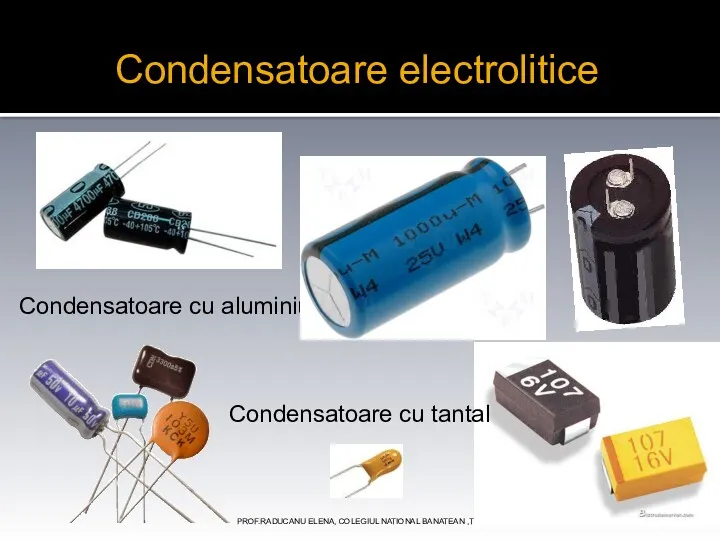 PROF.RADUCANU ELENA, COLEGIUL NATIONAL BANATEAN ,TIMISOARA Condensatoare electrolitice Condensatoare cu aluminiu Condensatoare cu tantal