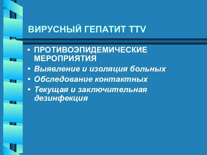 ВИРУСНЫЙ ГЕПАТИТ TTV ПРОТИВОЭПИДЕМИЧЕСКИЕ МЕРОПРИЯТИЯ Выявление и изоляция больных Обследование контактных Текущая и заключительная дезинфекция