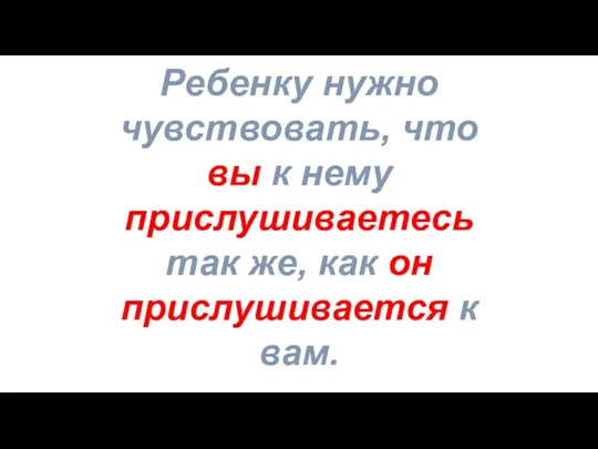 Ребенку нужно чувствовать, что вы к нему прислушиваетесь так же, как он прислушивается к вам.