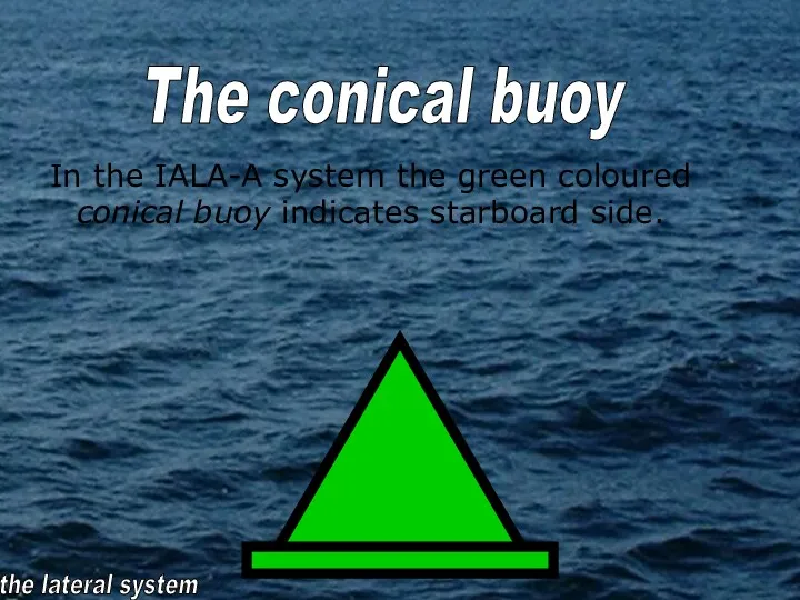 In the IALA-A system the green coloured conical buoy indicates starboard side. the lateral system