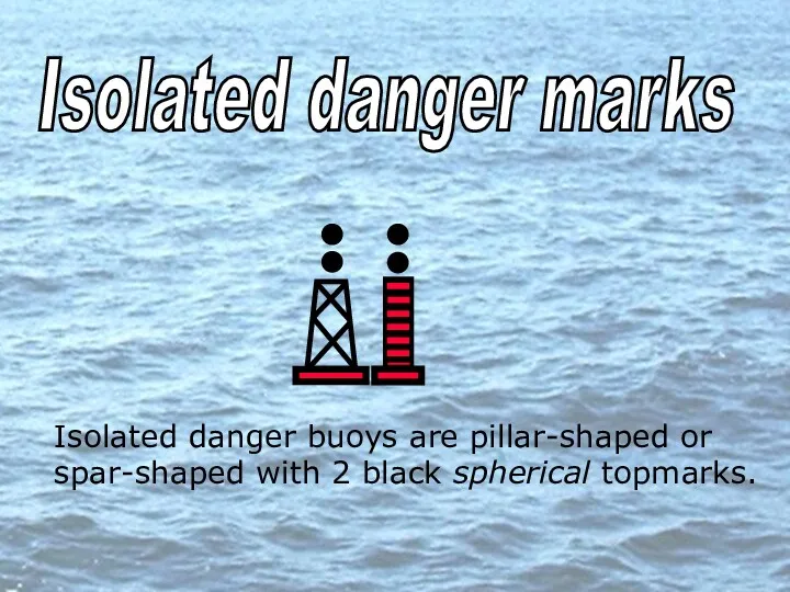 Isolated danger marks Isolated danger buoys are pillar-shaped or spar-shaped with 2 black spherical topmarks.