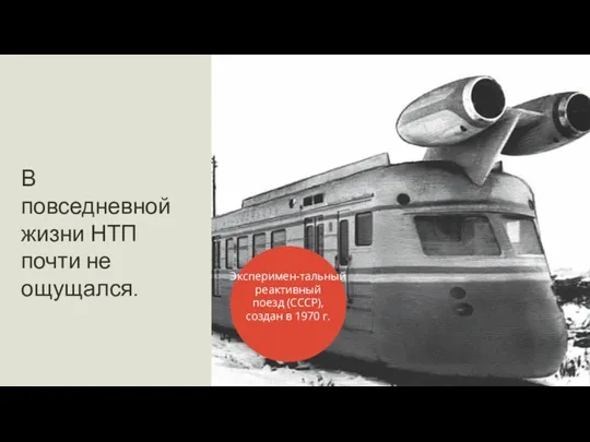 В повседневной жизни НТП почти не ощущался. Эксперимен-тальный реактивный поезд (СССР), создан в 1970 г.
