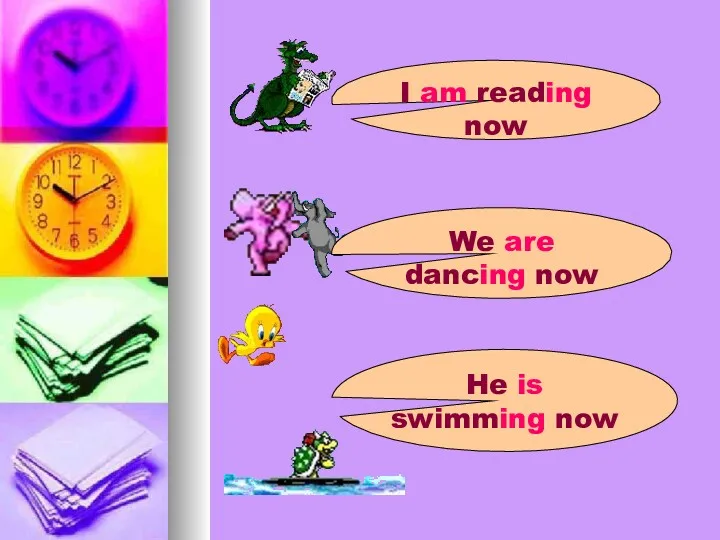 I am reading now We are dancing now He is swimming now