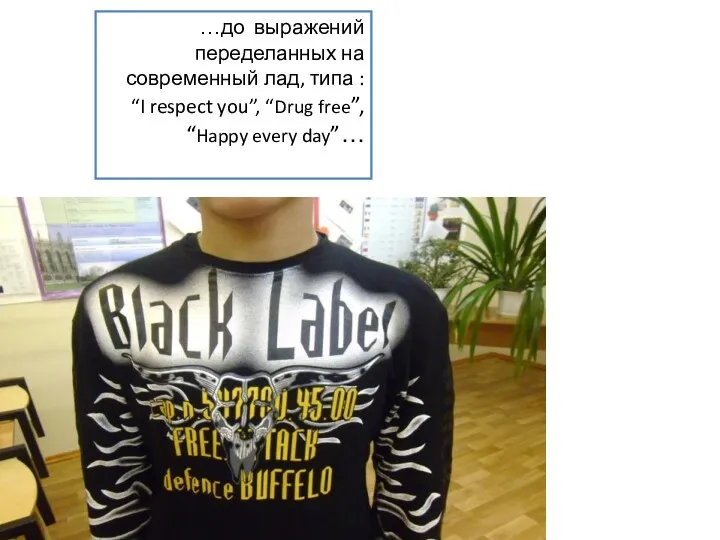 …до выражений переделанных на современный лад, типа : “I respect you”, “Drug free”, “Happy every day”…