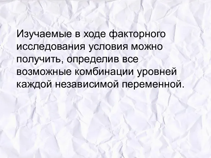 Изучаемые в ходе факторного исследования условия можно получить, определив все возможные комбинации уровней каждой независимой переменной.