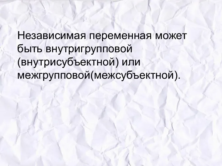 Независимая переменная может быть внутригрупповой(внутрисубъектной) или межгрупповой(межсубъектной).