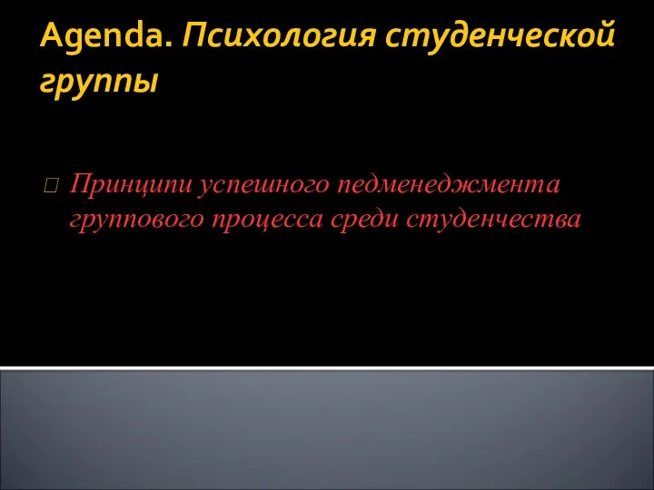 Agenda. Психология студенческой группы Принципи успешного педменеджмента группового процесса среди студенчества