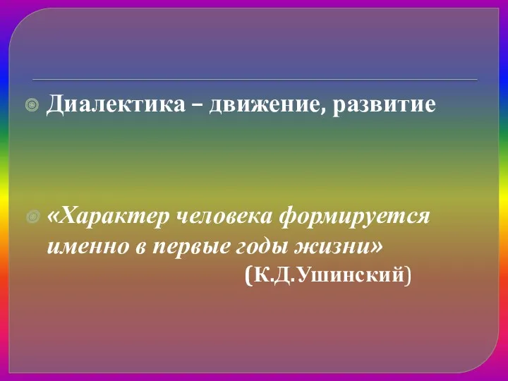 Диалектика – движение, развитие «Характер человека формируется именно в первые годы жизни» (К.Д.Ушинский)