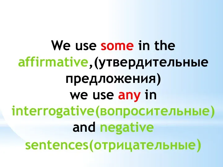 We use some in the affirmative,(утвердительные предложения) we use any in interrogative(вопросительные) and negative sentences(отрицательные)